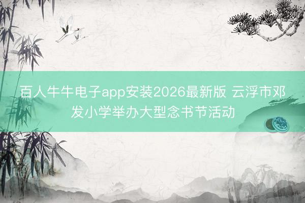 百人牛牛电子app安装2026最新版 云浮市邓发小学举办大型念书节活动