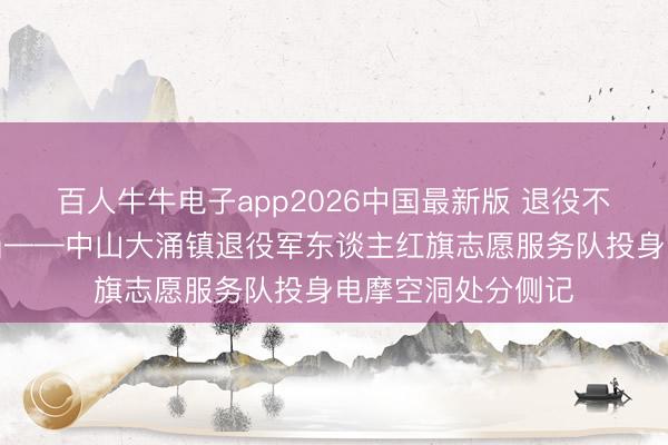百人牛牛电子app2026中国最新版 退役不消灭，护路显担当——中山大涌镇退役军东谈主红旗志愿服务队投身电摩空洞处分侧记