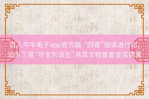 百人牛牛电子app官方版 “四普”验收进行时，汕头下层“守宝东谈主”共筑文物普查坚实樊篱