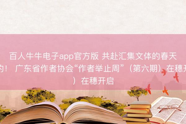百人牛牛电子app官方版 共赴汇集文体的春天之约！ 广东省作者协会“作者举止周”（第六期）在穗开启
