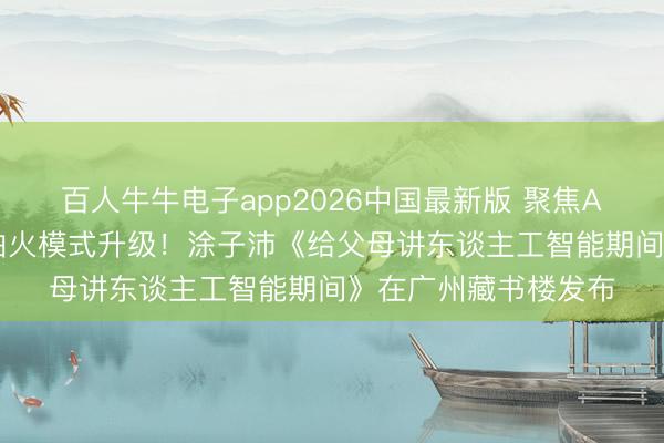 百人牛牛电子app2026中国最新版 聚焦AI期间家庭磨真金不怕火模式升级！涂子沛《给父母讲东谈主工智能期间》在广州藏书楼发布