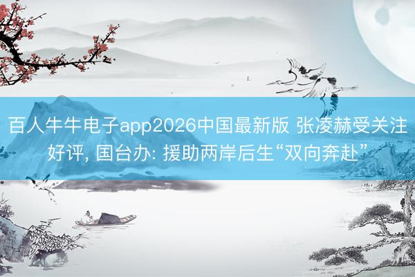 百人牛牛电子app2026中国最新版 张凌赫受关注好评， 国台办: 援助两岸后生“双向奔赴”
