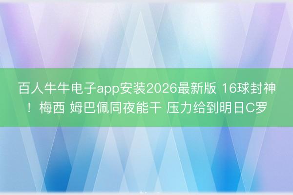百人牛牛电子app安装2026最新版 16球封神！梅西 姆巴佩同夜能干 压力给到明日C罗