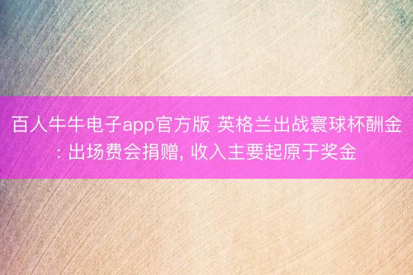 百人牛牛电子app官方版 英格兰出战寰球杯酬金: 出场费会捐赠， 收入主要起原于奖金