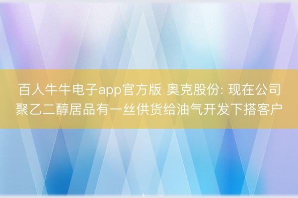 百人牛牛电子app官方版 奥克股份: 现在公司聚乙二醇居品有一丝供货给油气开发下搭客户