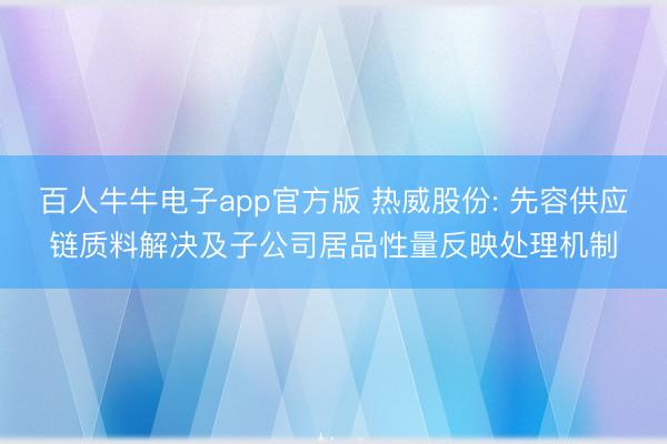 百人牛牛电子app官方版 热威股份: 先容供应链质料解决及子公司居品性量反映处理机制