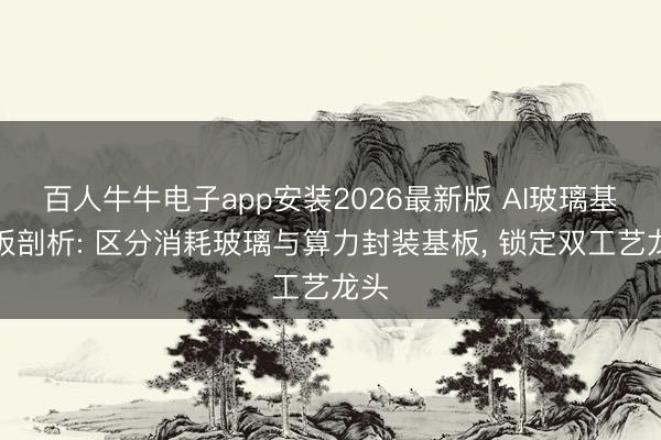 百人牛牛电子app安装2026最新版 AI玻璃基载板剖析: 区分消耗玻璃与算力封装基板， 锁定双工艺龙头