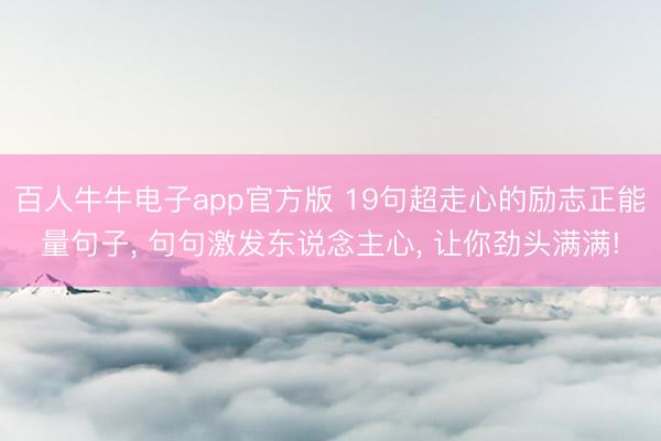 百人牛牛电子app官方版 19句超走心的励志正能量句子, 句句激发东说念主心, 让你劲头满满!