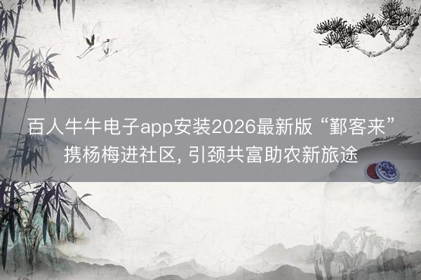 百人牛牛电子app安装2026最新版 “鄞客来”携杨梅进社区， 引颈共富助农新旅途