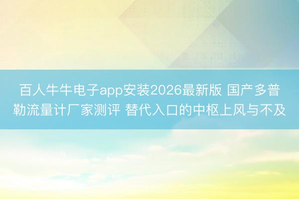 百人牛牛电子app安装2026最新版 国产多普勒流量计厂家测评 替代入口的中枢上风与不及