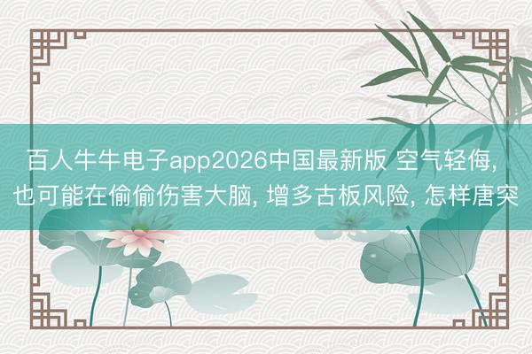 百人牛牛电子app2026中国最新版 空气轻侮， 也可能在偷偷伤害大脑， 增多古板风险， 怎样唐突