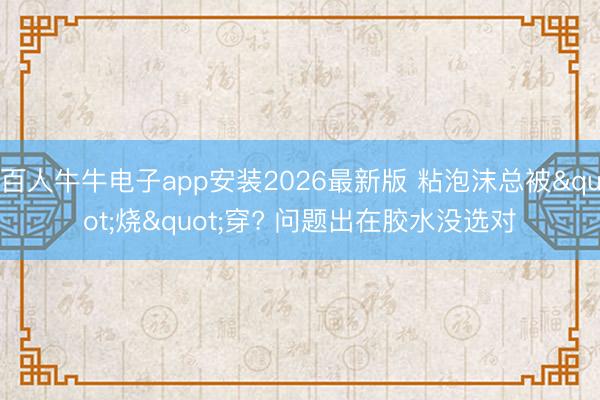 百人牛牛电子app安装2026最新版 粘泡沫总被"烧"穿? 问题出在胶水没选对