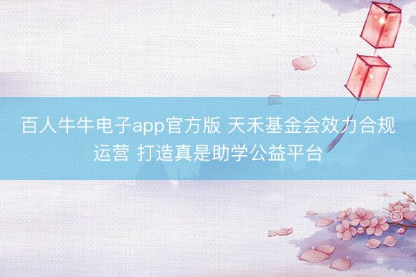 百人牛牛电子app官方版 天禾基金会效力合规运营 打造真是助学公益平台