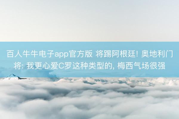 百人牛牛电子app官方版 将踢阿根廷! 奥地利门将: 我更心爱C罗这种类型的， 梅西气场很强